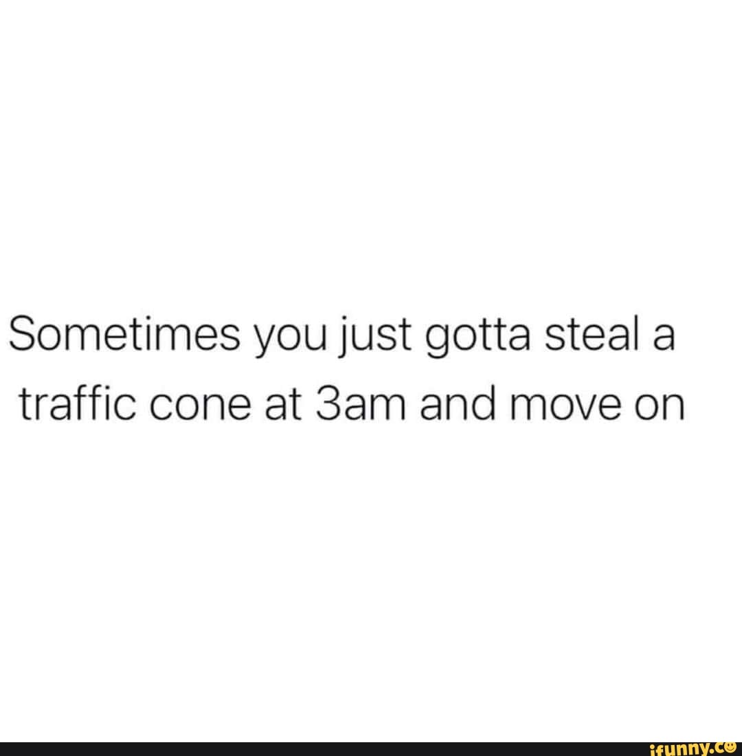 Sometimes you just gotta steal a traffic cone at and move on iFunny