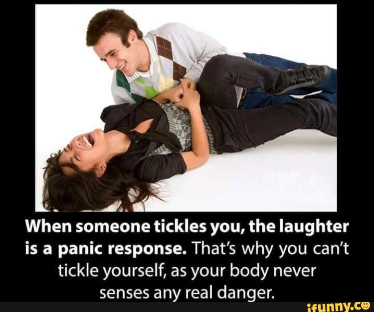 When someone tickles you, the laughter is a panic response. 