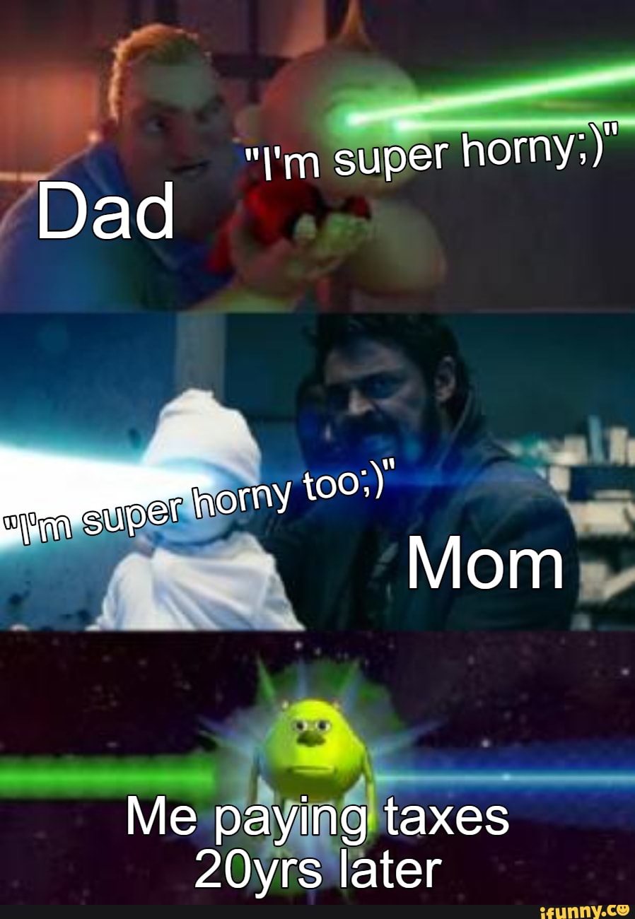 super hornys)"
Dad
Mom
Me paying taxes
20yrs later