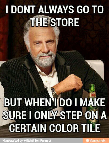 I DONT ALWAYS GO TO
"THEISTORE
ON
CERTAIN COLOR TILE