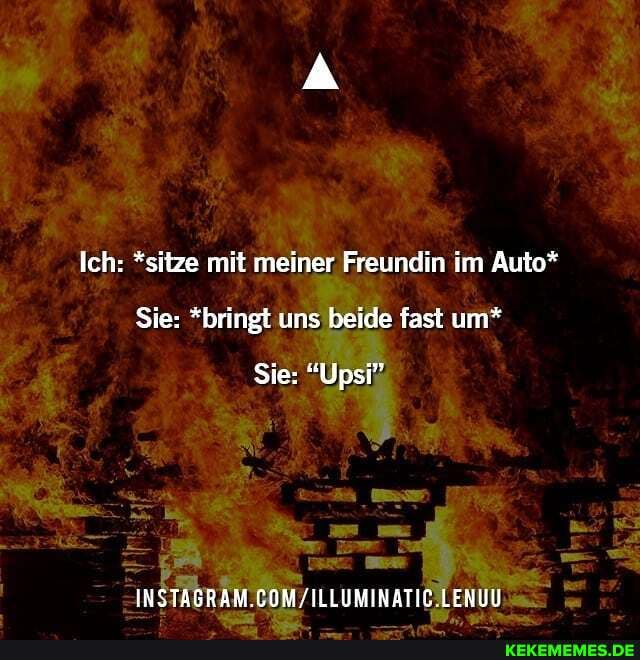 Ich: *sitze mit meiner Freundin im Auto*
Sie: *bringt uns beide fast um*
Sie: "Upsi",