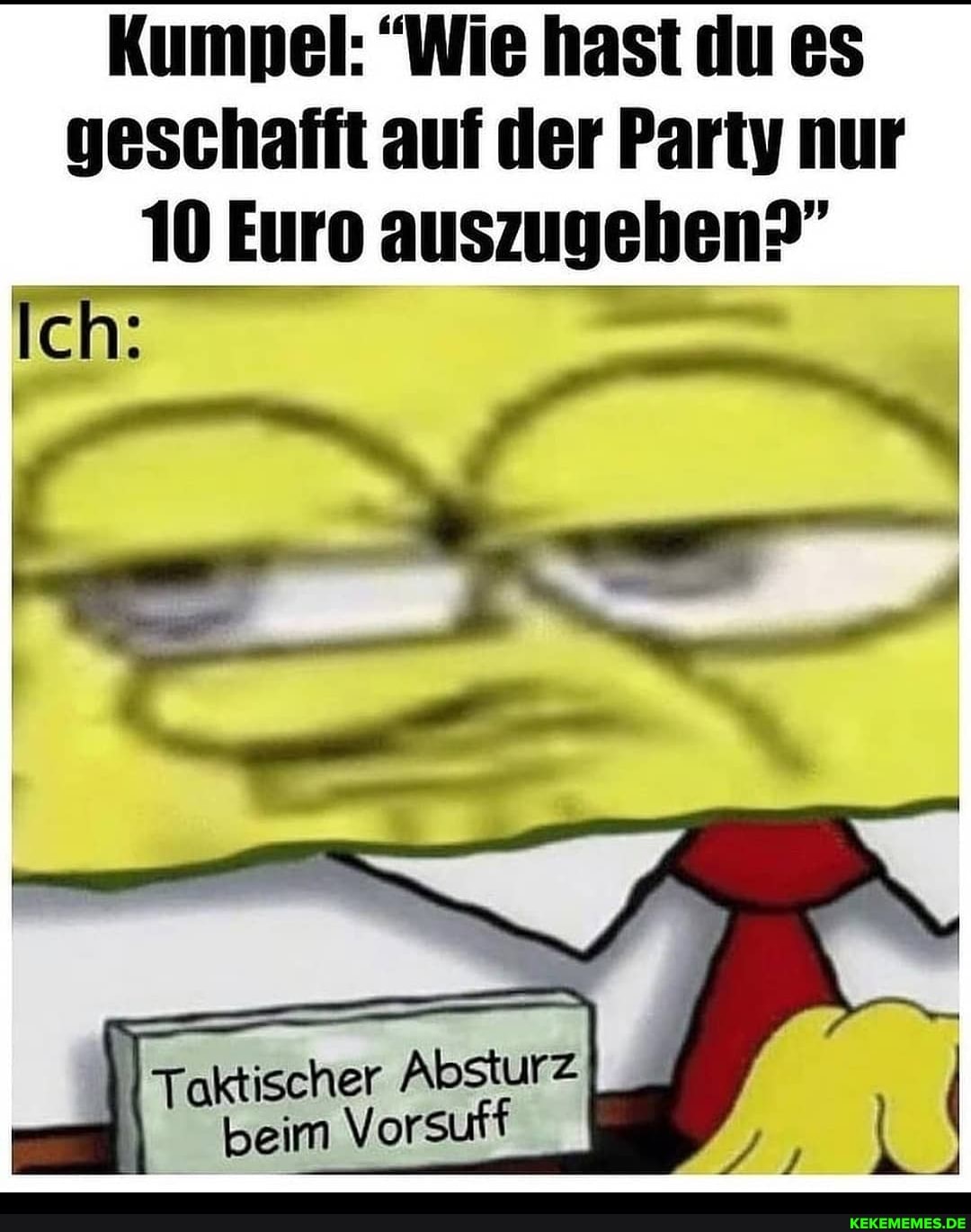 Kumpel: "Wie hast du es geschafft auf der Party nur
10 Euro auszugehen?"
Ich:
Taktischer Absturz beim Vor