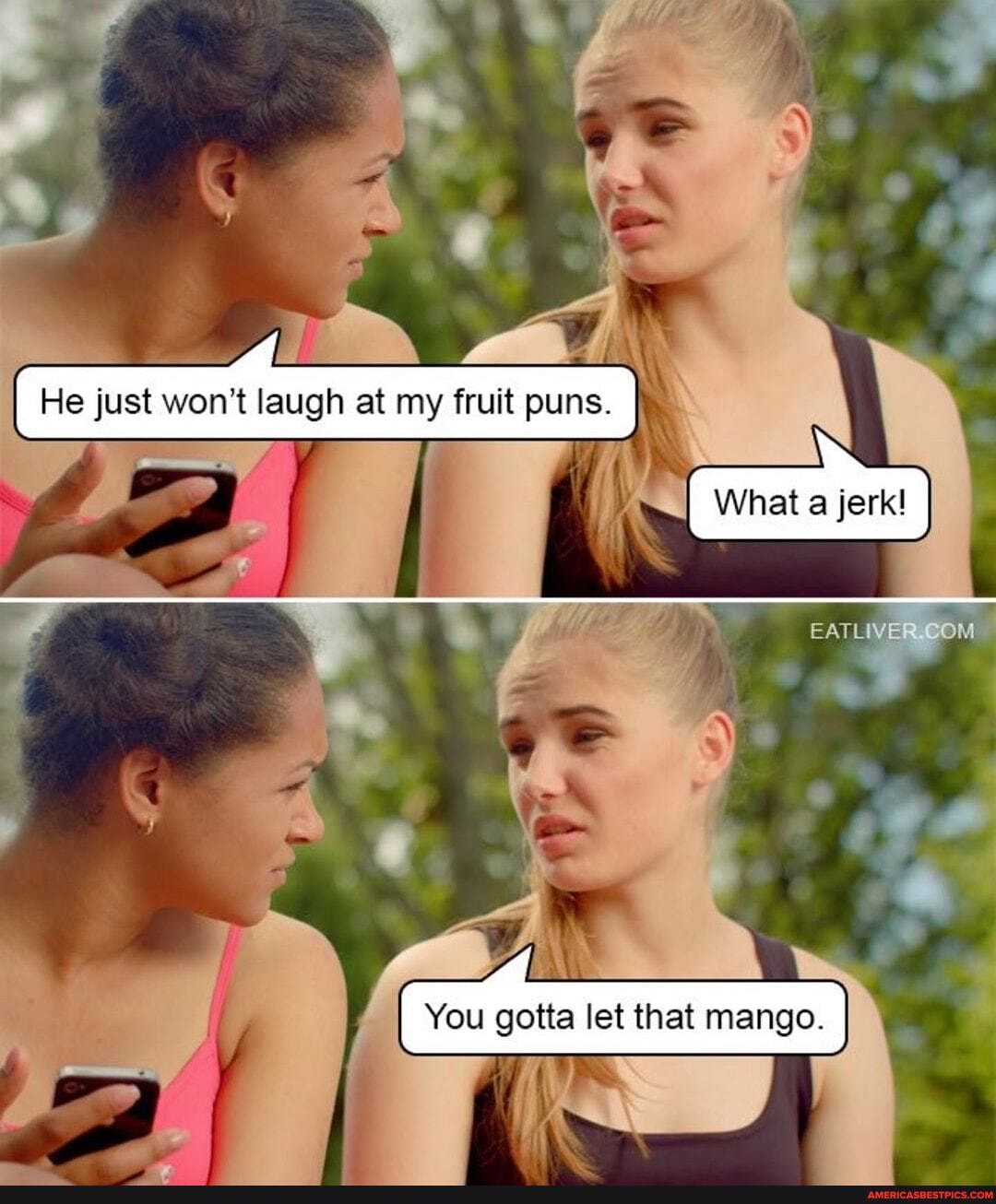 I He just won't laugh at my fruit puns. I
NZ
\7
I I what a
EATLIVE COM
You gotta let that