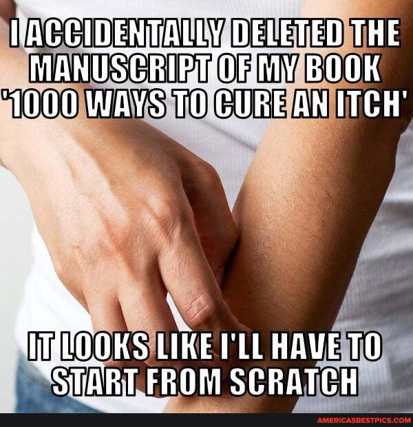 ACCIDENTALLY DELETED THE OF MY BOOK
1000 WAYS TO CURE AN ITCH'
VOOKS LIKE I'LL HAVE TO START FROM SCRATCH