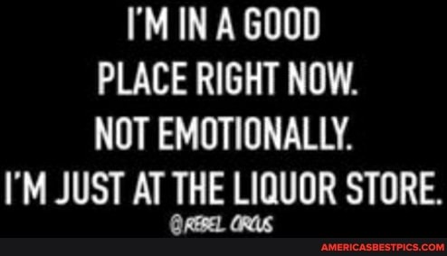 I'M IN A GOOD PLACE RIGHT NOW.
NOT EMOTIONALLY.
I'M JUST AT THE LIQUOR STORE.
QREREL GRAS