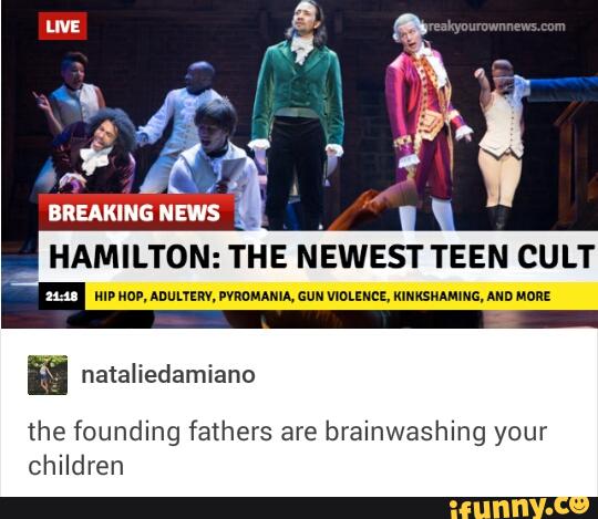 BREAKING news
_ _
HAMILTON: THE NEWEST TEEN CULT
nun mp Nov, muum. moumm aun memes, unuxsnmmc, Ann Mon:
nataliedamiano
the founding fathers are brainwashing your
children