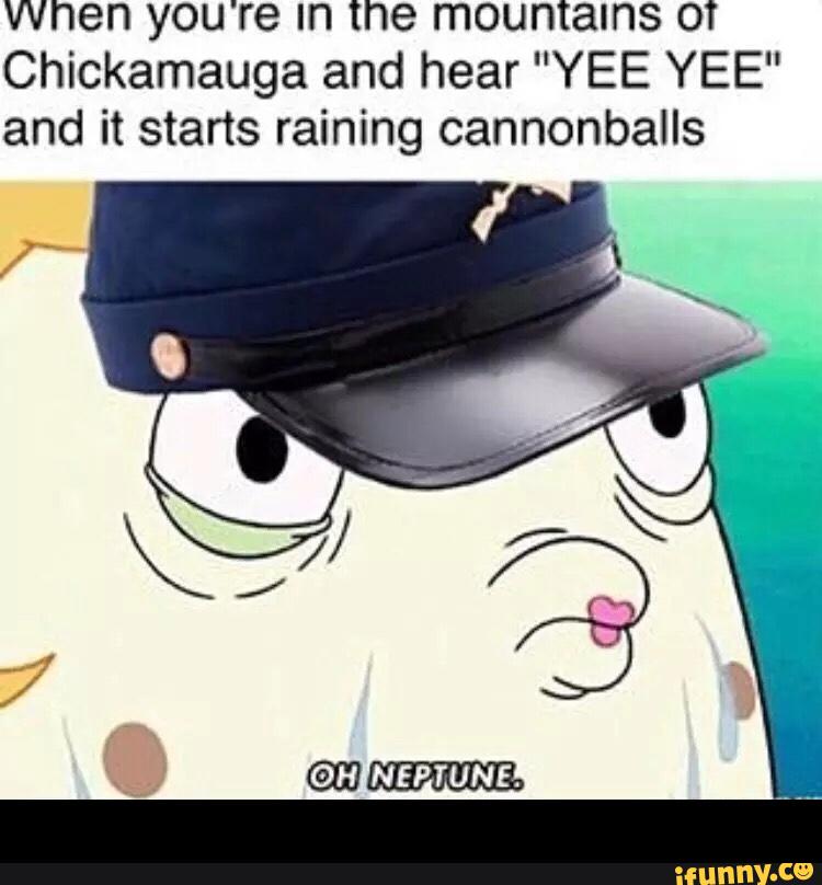 When you're m the mountains ot
Chickamauga and hear "YEE YEE"
and it starts raining cannonballs -
