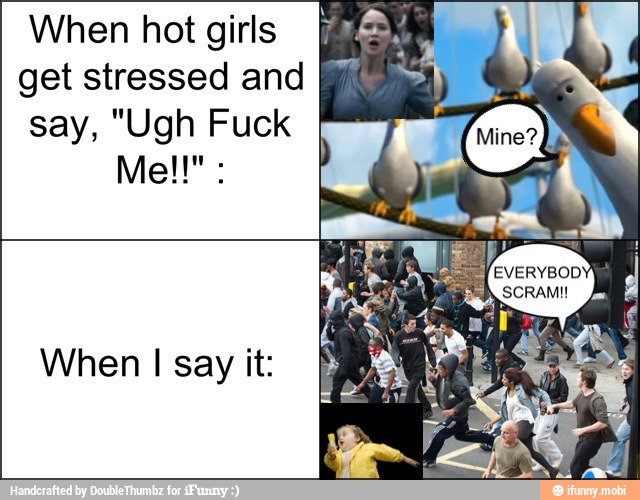 When hot girls
get stressed and
say, "Ugh Fuck
When I say it: