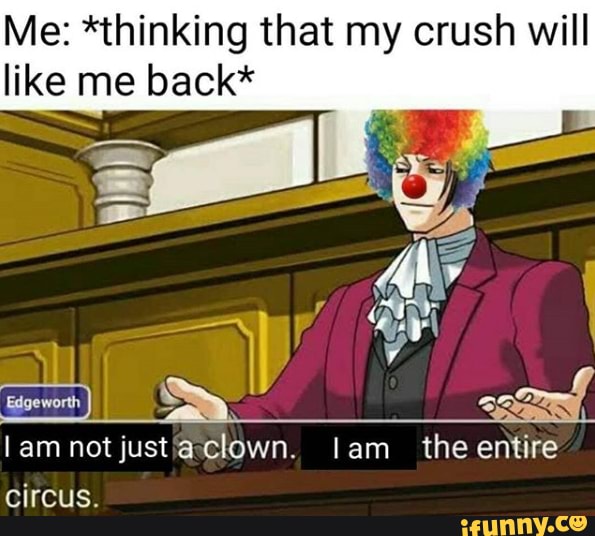 Me *thinking that my crush will like me back* I am notjust a clown. I