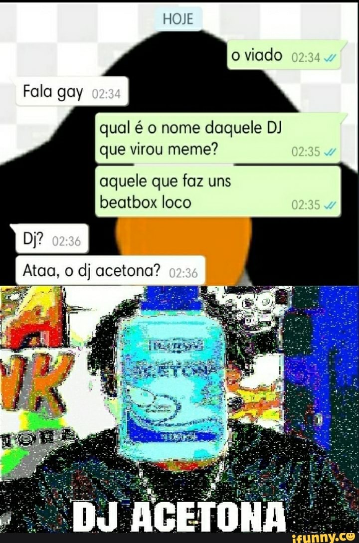 Fala gay
viado
qual é o nome daquele DJ que virou meme?
aquele que faz uns beatbox loco
DJ
