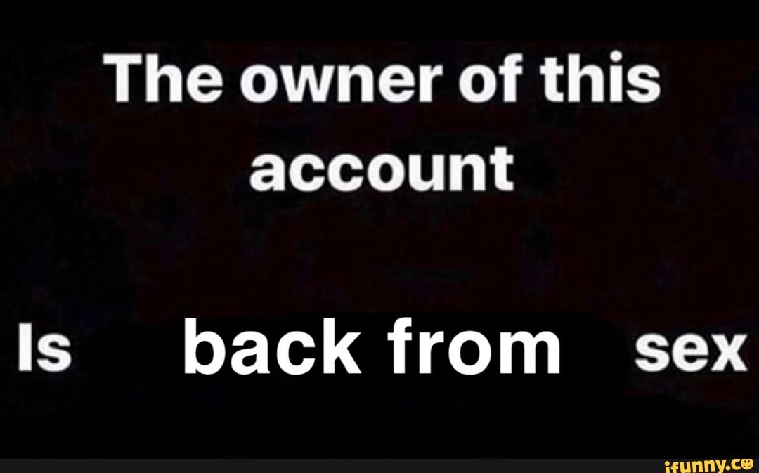 The owner of this account
Is back from sex