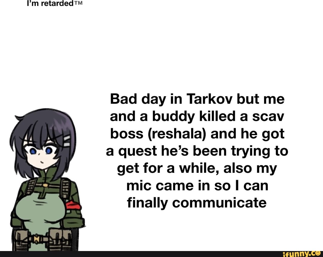 I'm
Bad day in Tarkov but me and a buddy killed a scav boss (reshala) and he got al quest he's been trying to get for a while, also my mic came in so can finally communicate