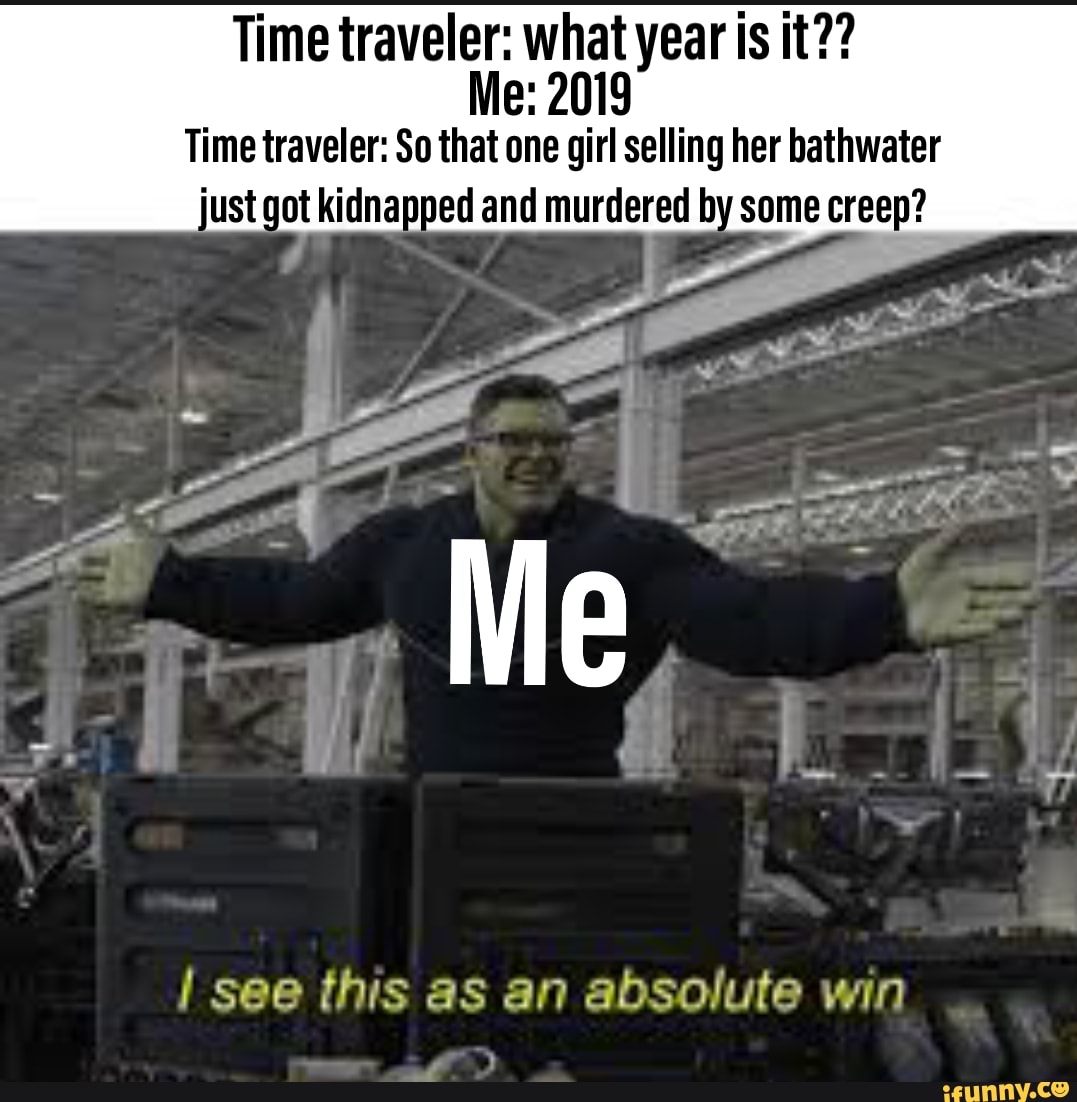 Time traveler: whatyear is it??
Me: 2019
Time traveler: So that one girl selling her bathwater