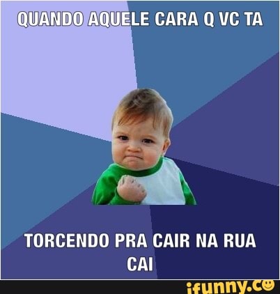QUELE CARA Q VC TA
TORCENDO PRA CAIR NA RUA
CAI