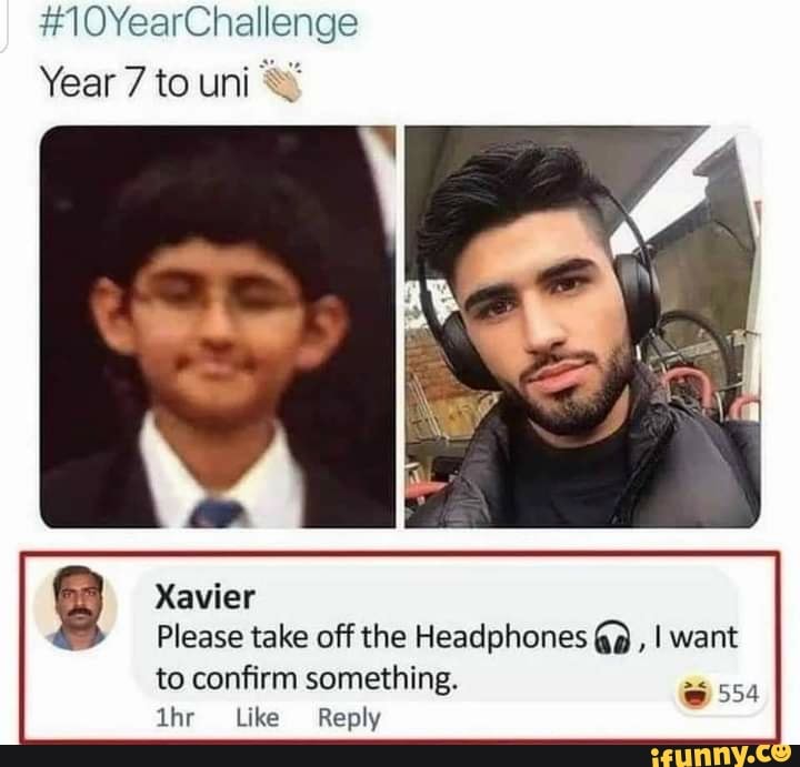 1OYearChallenge
Year 7 to uni
Xavier
Please take off the Headphones I want to confirm something.
She Like Reply