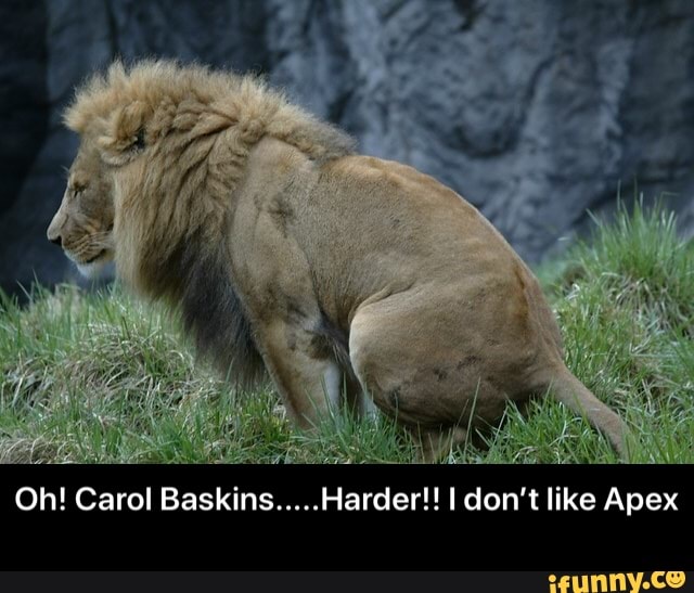 Oh! Carol Baskins.....Harder!! I don’t like Apex