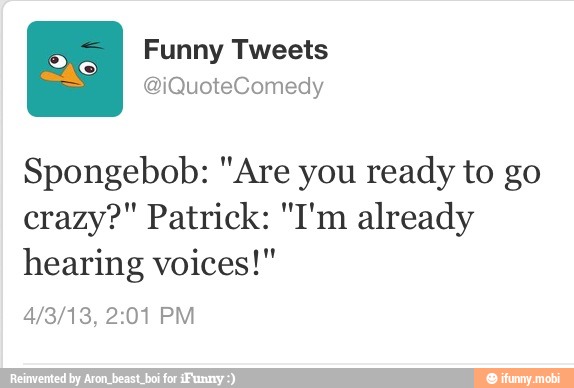 Spongebob: "Are you ready to go
crazy?" Patrick: "I'm already
hearing voices!"
