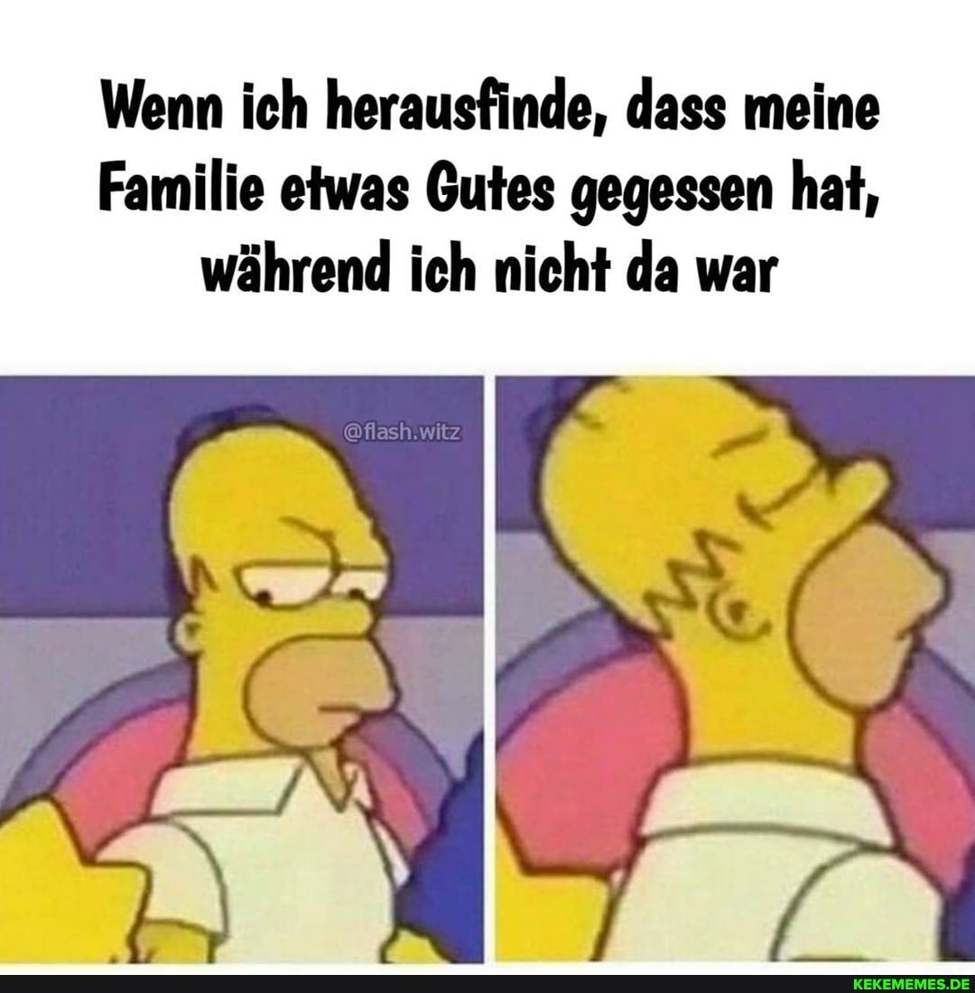 Wenn ich herausfinde, dass meine
Familie etwas Gutes gegessen hat, während ich nicht da war
@flash.witz