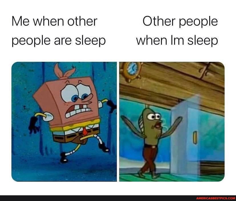 Me when other Other people people are sleep when Im sleep