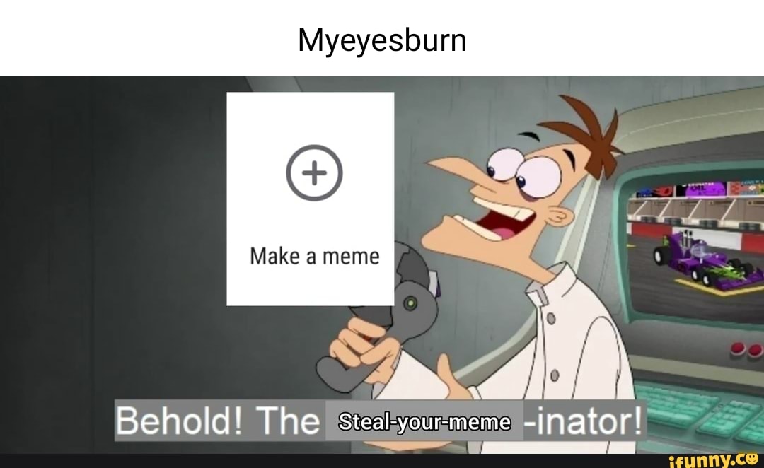 Myeyesburn Make a meme Behold! The steal-your-meme -inator! - )