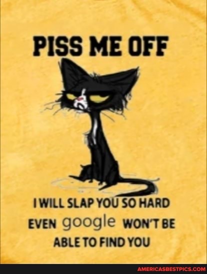 PISS ME OFF
IWILL SLAP YOU SO HARD EVEN google WON'TBE ABLE TO FIND YOU