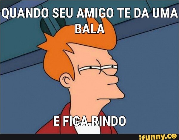 QUANDO SEU AMIGO TE DA UMA
BALA
E FIÇA aRINDO