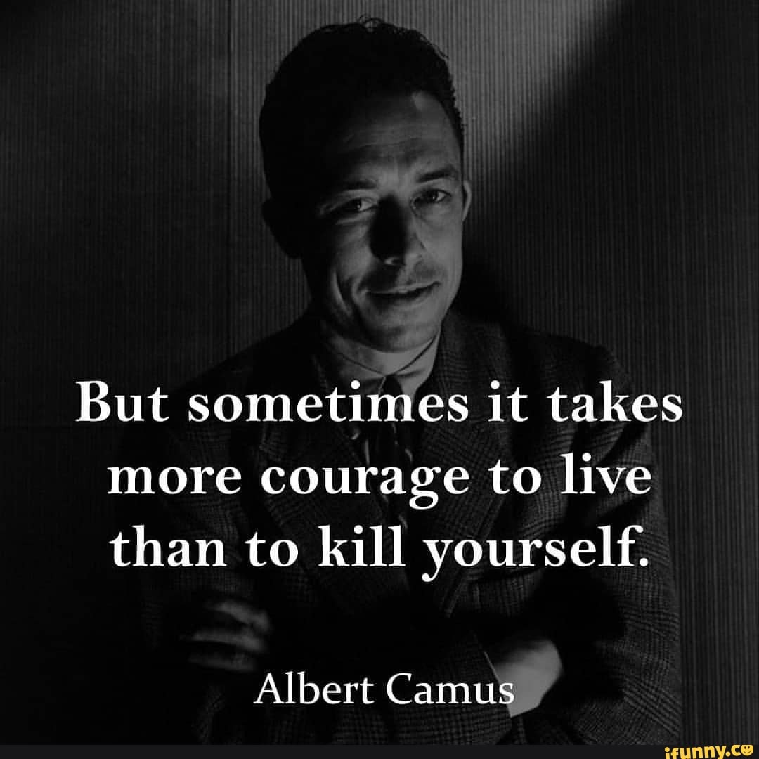 But sometimes it takes more courage to live than to kill yourself ...