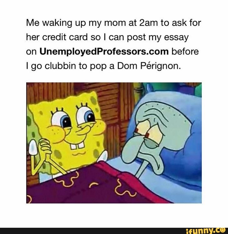 Me waking up my mom at to ask for her credit card so I can post my essay on before go clubbin to pop a Dom Perignon.