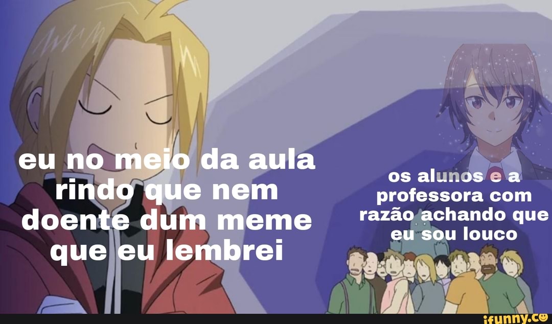 eu no meio da aula os rindo que nem professora com razão achando que louco doente dum meme que eu lembrei
