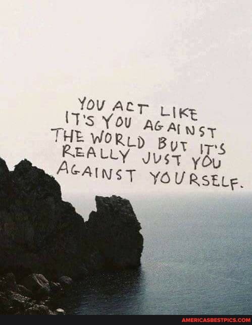 YOU ACr LIKE IT's Y ou AG NS y
THE WORL)
Bur irs
REALLY JUST ydy
AGAINST YOURSELE.