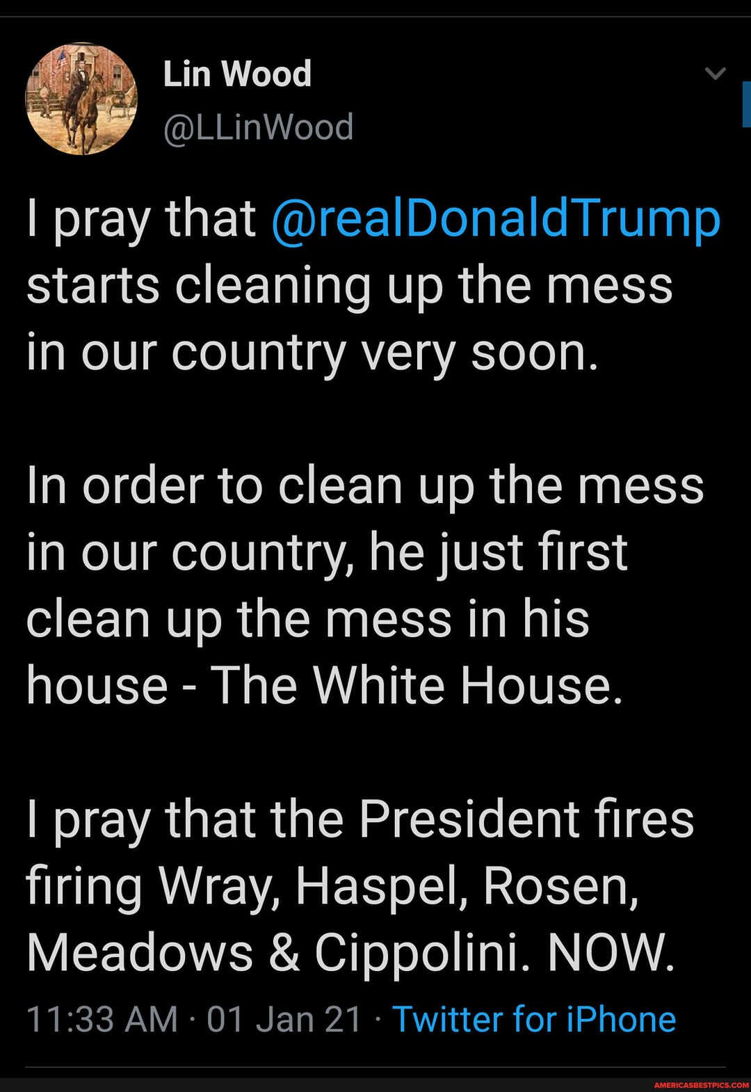 I pray that @realDonaldTrump starts cleaning up the mess in Our country very soon.
In order to clean up the mess in our country, he just first clean up the mess in his house - The White House.
I pray that the President fires firing Wray, Haspel, Rosen,
Meadows & Cippolini. NOW.
AM 01 Jan 21 Twitter for iPhone