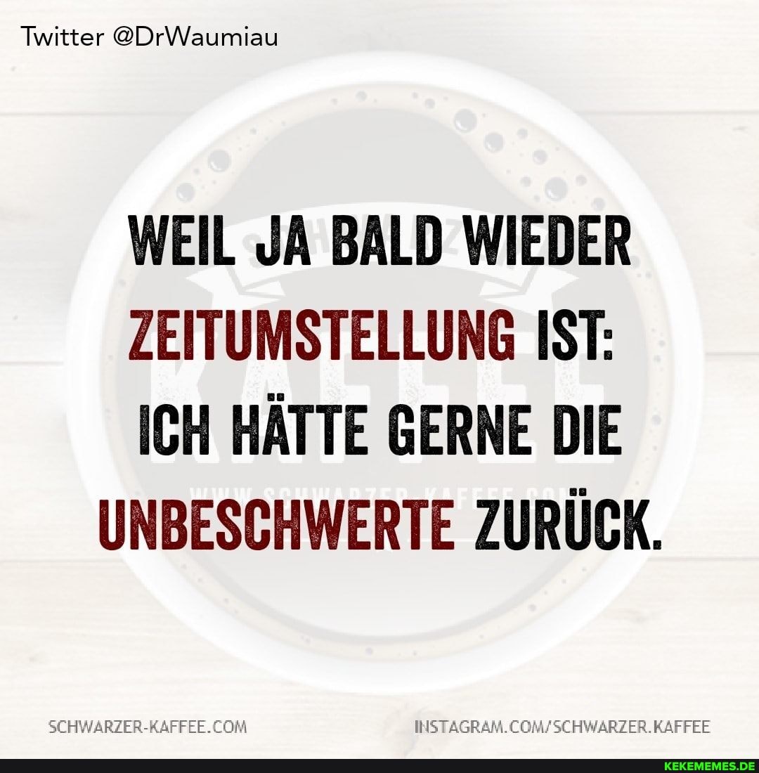 Twitter @DrWaumiau
WEIL JA BALD WIEDER
ZEITUMSTELLUNG IST:
ICH HÄTTE GERNE DIE UNBESCHWERTE ZURÜCK.