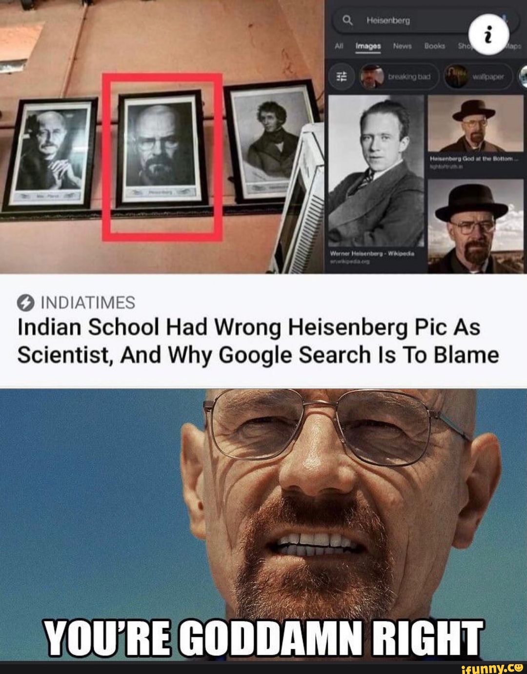 INDIATIMES Indian School Had Wrong Heisenberg Pic As
Scientist, And Why Google Search Is To Blame
YOU'RE GODDAMN RIGHT