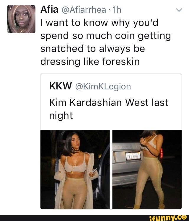 ila @Afiarrhea Th
I want to know why you'd spend so much coin getting snatched to always be dressing like foreskin
KKW @KimKLegion
Kim Kardashian West last night