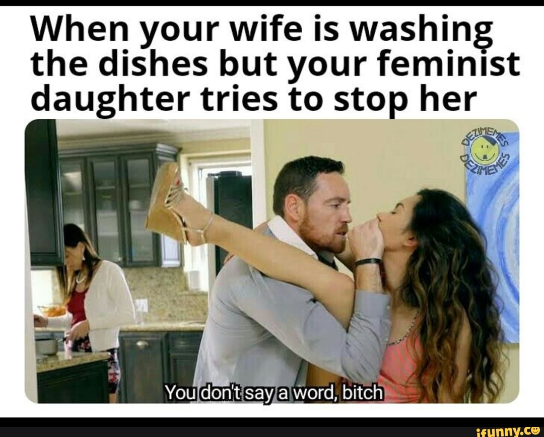 When your wife is washing the dishes but your feminlst daughter tries to st...