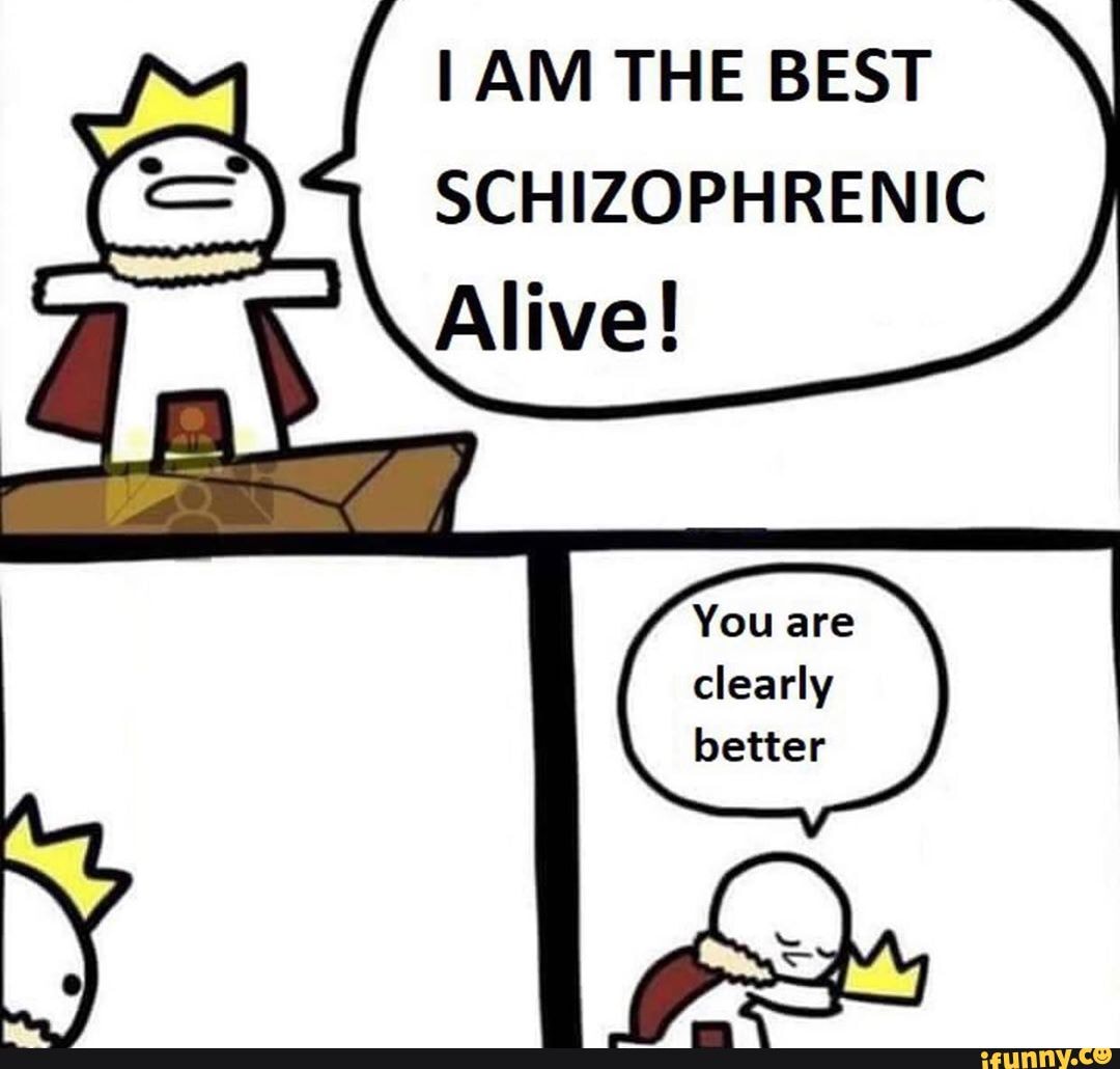 AM THE BEST SCHIZOPHRENIC You are clearly better iFunny