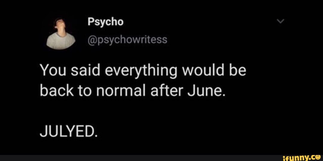 You said everything would be
back to normal after June.
