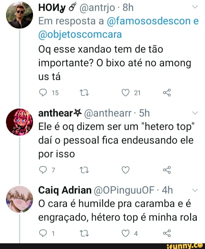 Em resposta a (Ofamososdescon e
(Wobjetoscomcara
Oq esse xandao tem de tão importante? O bixo até no among us tá
anthear%* (manthearr
Ele é oq dizem ser um "hetero top" daí o pessoal fica endeusando ele por isso
Q GG
Caiq Adrian (DOPinguuOF -
O cara é humilde pra caramba e é engraçado, hétero top é minha rola