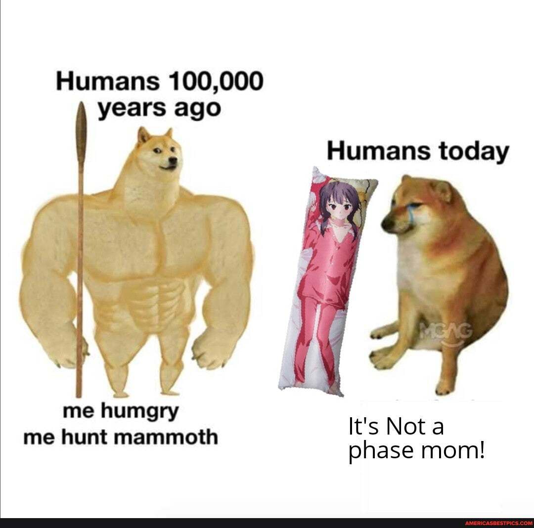 Humans 100,000 years ago
me humgry me hunt mammoth
It's Nota phase mom!