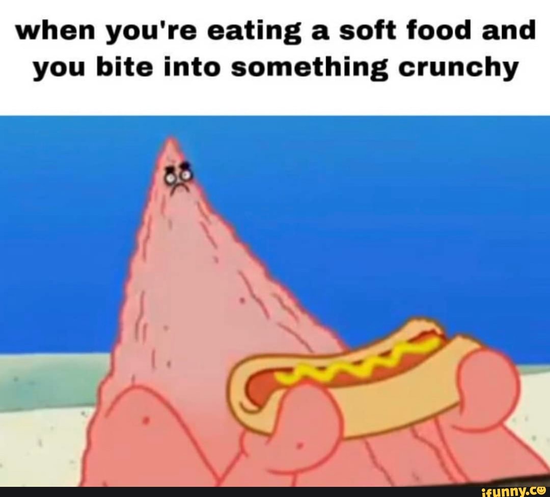 when you're eating a soft food and
you bite into something crunchy