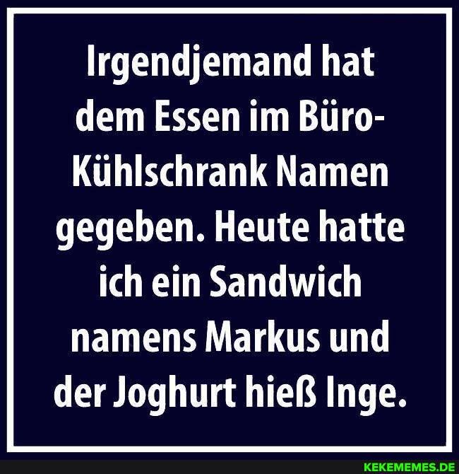 Irgendjemand hat dem Essen im Büro-
Kühlschrank Namen
gegeben. Heute hatte ich ein Sandwich namens Markus und der Joghurt hieß Inge.