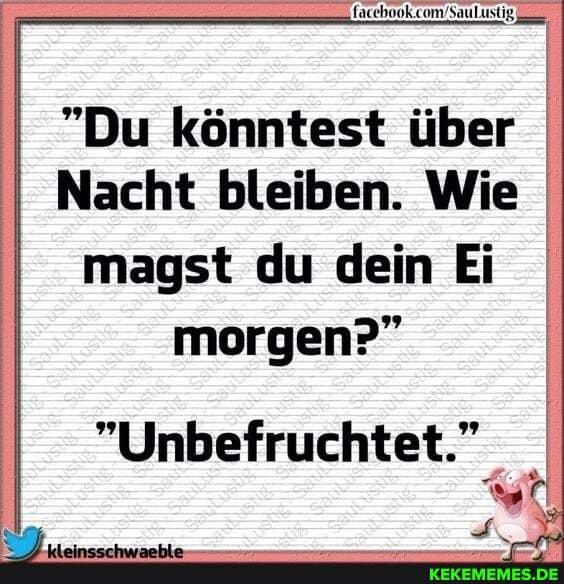 "Du könntest über
Nacht bleiben. Wie
magst du dein Ei morgen?"
"Unbefruchtet."