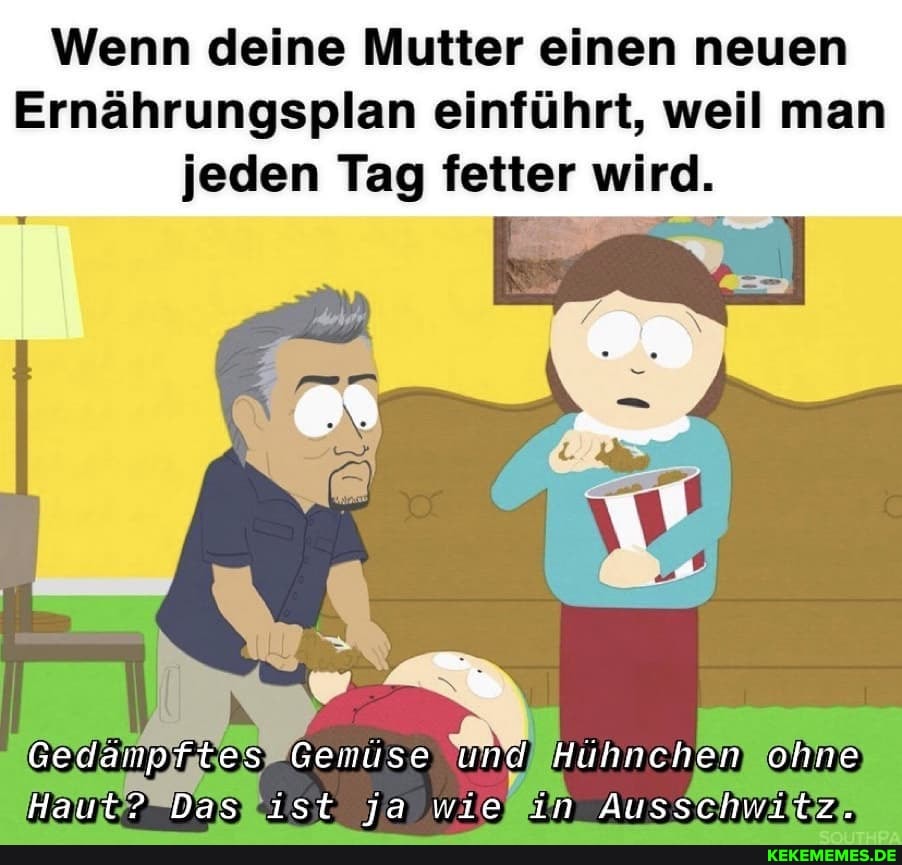 Wenn deine Mutter einen neuen
Ernährungsplan einführt, weil man jeden Tag fetter wird.
onne
Haut? Das wie Ausschwitz.