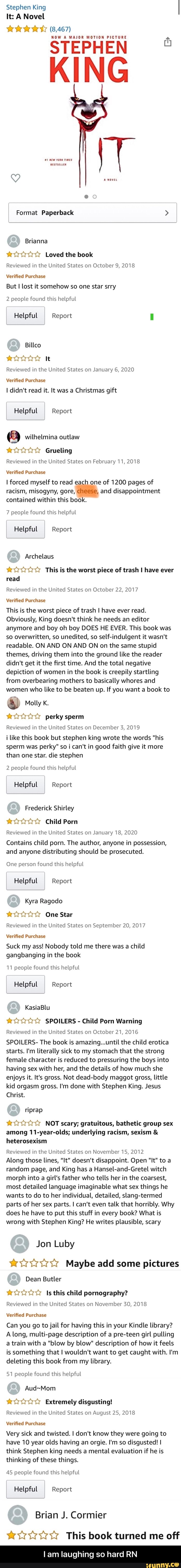 Stephen King
It: A Novel
NOW A MAJOR MOTION PICTURE
STEPHEN KING
Reviewed in the United States on October 9, 2018
Verified Purchase
But I lost it somehow so one star srry
2 people found this helpful
Helpful Report 0
Billco
ANNA It - I am laughing so hard RN
