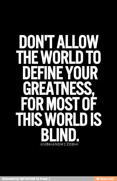 DON'T ALLOW
THE WORLD TO
DEFINE YOUR
GREATNESS
FOR MOST OF
THIS WORLD IS
BLIND.
KUSHANDWIZDOM