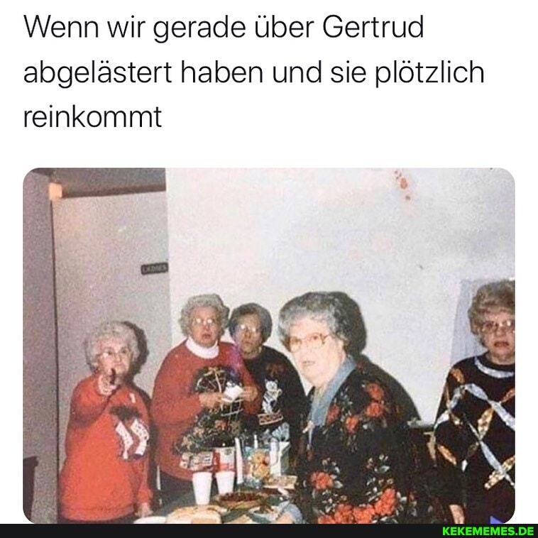Wenn wir gerade über Gertrud abgelästert haben und sie plötzlich reinkommt