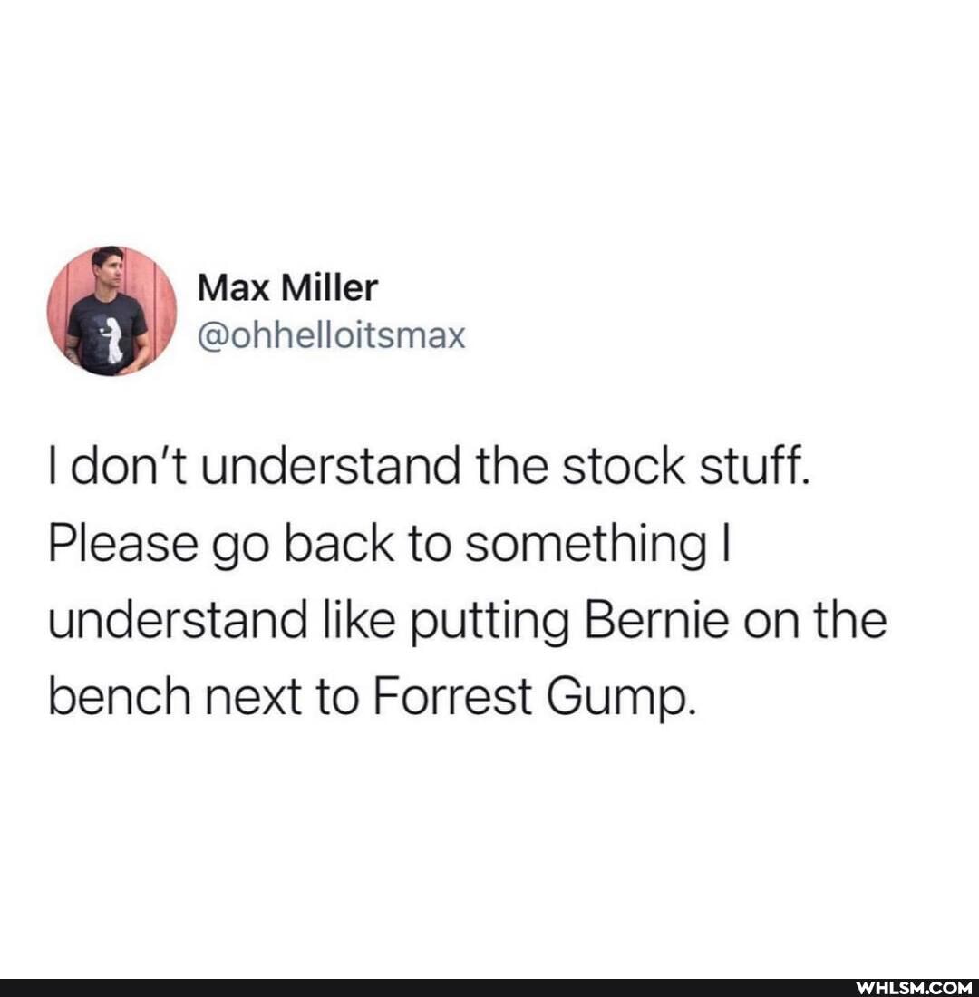 _I\ Max Miller
@ohhelloitsmax
I don't understand the stock stuff.
Please go back to something I understand like putting Bernie on the bench next to Forrest Gump.