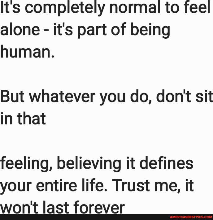 Its completely normal to feel alone - it's part of being human. But ...