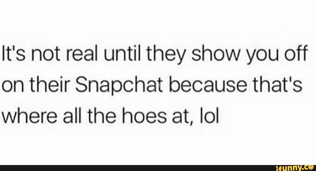 It's not real until they show you off on their Snapchat because that's where all the hoes at, lol