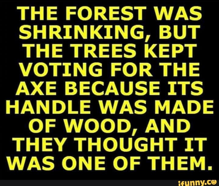 THE FOREST WAS SHRINKING, BUT THE TREES KEPT VOTING FOR THE AXE BECAUSE